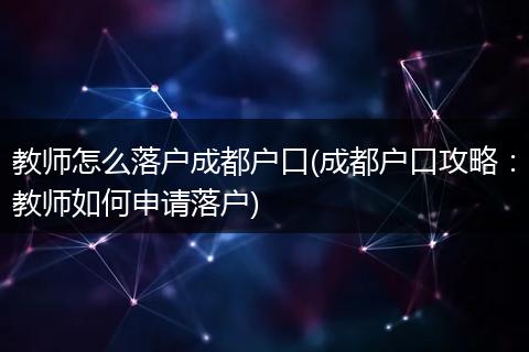 教师怎么落户成都户口(成都户口攻略:教师如何申请落户)