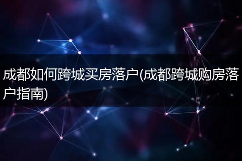 成都如何跨城买房落户(成都跨城购房落户指南)