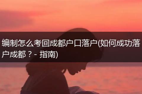 编制怎么考回成都户口落户(如何成功落户成都?- 指南)