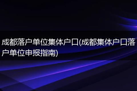 成都落户单位集体户口(成都集体户口落户单位申报指南)