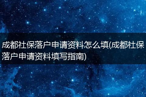 成都社保落户申请资料怎么填(成都社保落户申请资料填写指南)