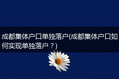 成都集体户口单独落户(成都集体户口如何实现单独落户?)