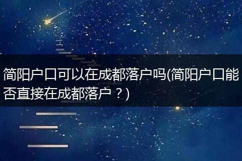 简阳户口可以在成都落户吗(简阳户口能否直接在成都落户？)