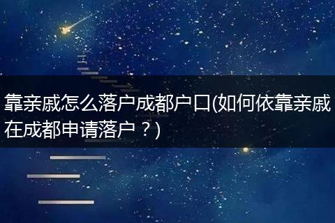 靠亲戚怎么落户成都户口(如何依靠亲戚在成都申请落户？)