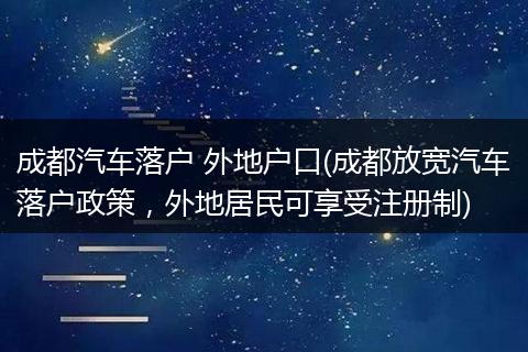 成都汽车落户 外地户口(成都放宽汽车落户政策,外地居民可享受注册制)