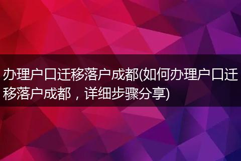 办理户口迁移落户成都(如何办理户口迁移落户成都,详细步骤分享)