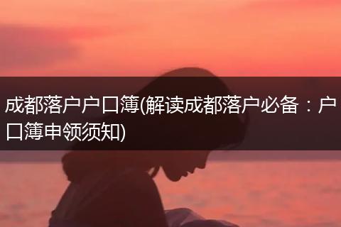 成都落户户口簿(解读成都落户必备:户口簿申领须知)