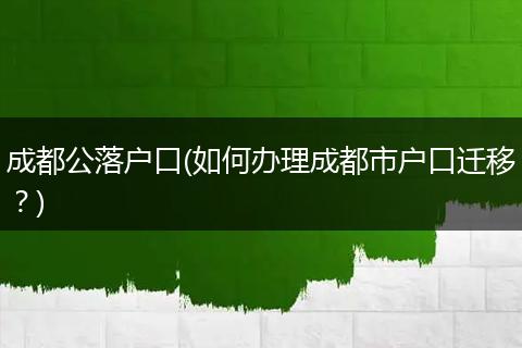 成都公落户口(如何办理成都市户口迁移?)