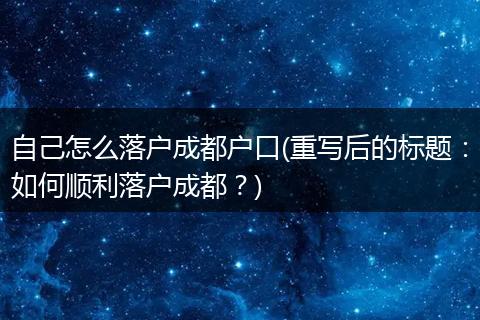 自己怎么落户成都户口(重写后的标题:如何顺利落户成都?)