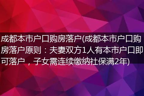 成都本市户口购房落户(成都本市户口购房落户原则：夫妻双方1人有本市户口即可落户，子女需连续缴纳社保满2年)