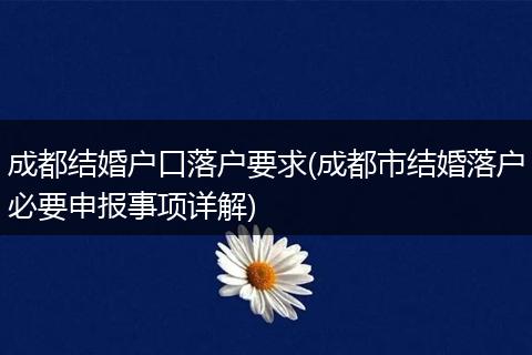 成都结婚户口落户要求(成都市结婚落户必要申报事项详解)