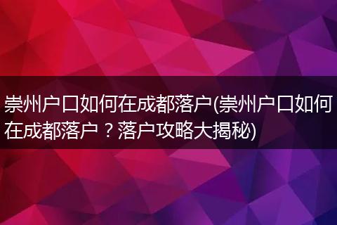 崇州户口如何在成都落户(崇州户口如何在成都落户?落户攻略大揭秘)