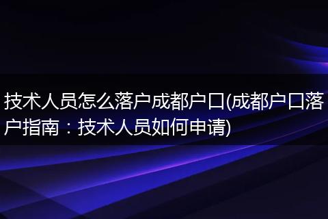 技术人员怎么落户成都户口(成都户口落户指南：技术人员如何申请)