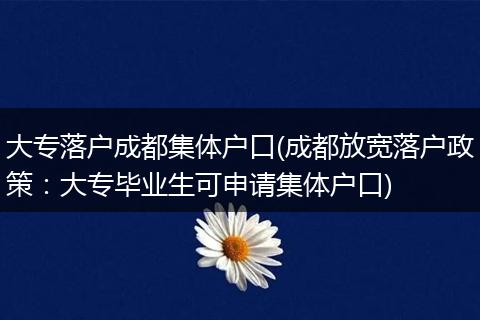 大专落户成都集体户口(成都放宽落户政策:大专毕业生可申请集体户口)
