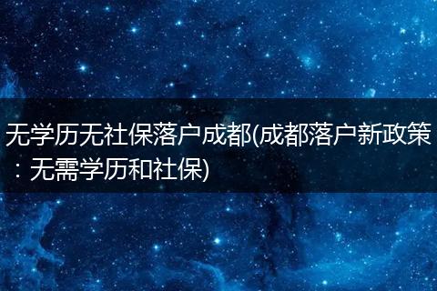 无学历无社保落户成都(成都落户新政策:无需学历和社保)