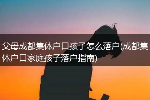 父母成都集体户口孩子怎么落户(成都集体户口家庭孩子落户指南)