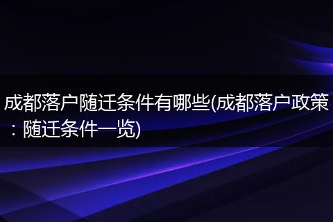 成都落户随迁条件有哪些(成都落户政策:随迁条件一览)