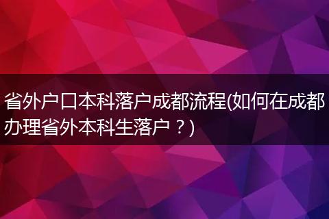 省外户口本科落户成都流程(如何在成都办理省外本科生落户?)