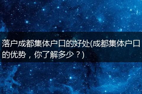 落户成都集体户口的好处(成都集体户口的优势，你了解多少？)