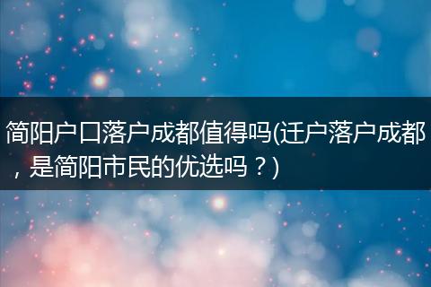 简阳户口落户成都值得吗(迁户落户成都，是简阳市民的优选吗？)
