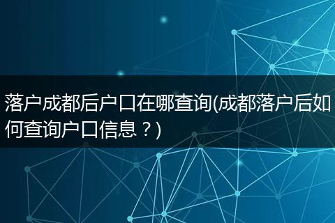 落户成都后户口在哪查询(成都落户后如何查询户口信息？)