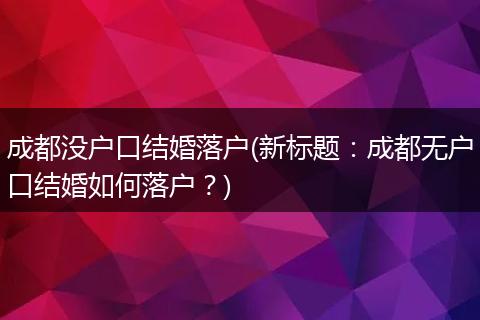 成都没户口结婚落户(新标题：成都无户口结婚如何落户？)