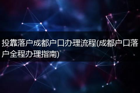 投靠落户成都户口办理流程(成都户口落户全程办理指南)