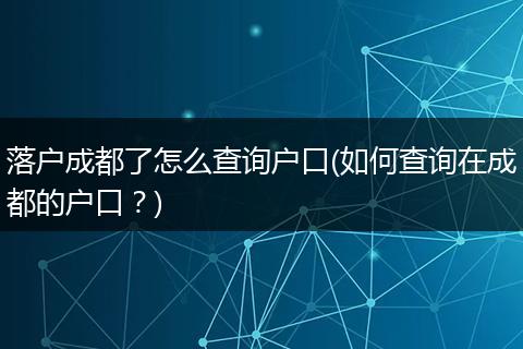 落户成都了怎么查询户口(如何查询在成都的户口？)