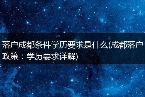 落户成都条件学历要求是什么(成都落户政策：学历要求详解)