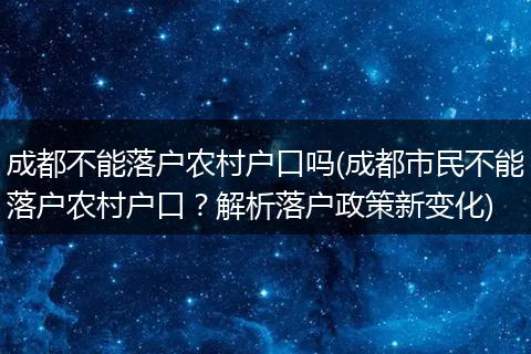 成都不能落户农村户口吗(成都市民不能落户农村户口？解析落户政策新变化)