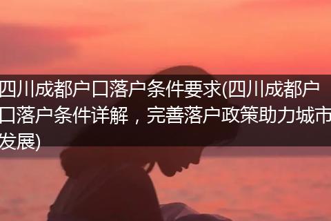 四川成都户口落户条件要求(四川成都户口落户条件详解，完善落户政策助力城市发展)