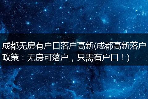 成都无房有户口落户高新(成都高新落户政策：无房可落户，只需有户口！)
