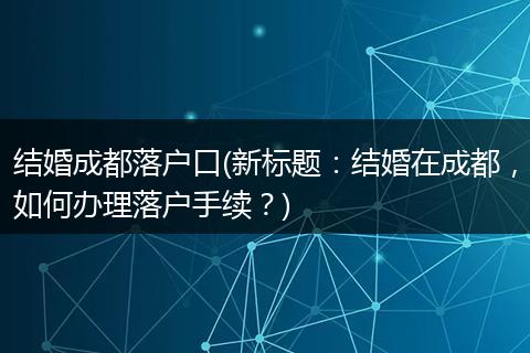 结婚成都落户口(新标题：结婚在成都，如何办理落户手续？)