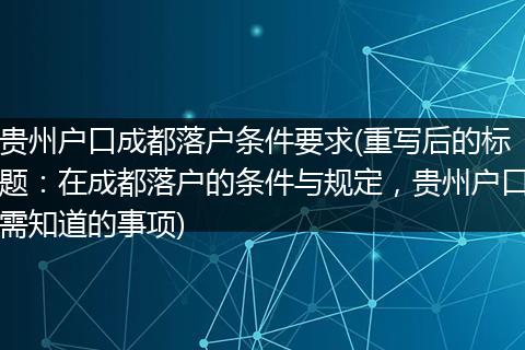 贵州户口成都落户条件要求(重写后的标题：在成都落户的条件与规定，贵州户口需知道的事项)