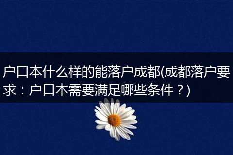 户口本什么样的能落户成都(成都落户要求：户口本需要满足哪些条件？)