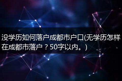没学历如何落户成都市户口(无学历怎样在成都市落户？50字以内。)