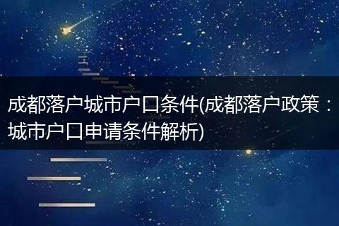 成都落户城市户口条件(成都落户政策：城市户口申请条件解析)