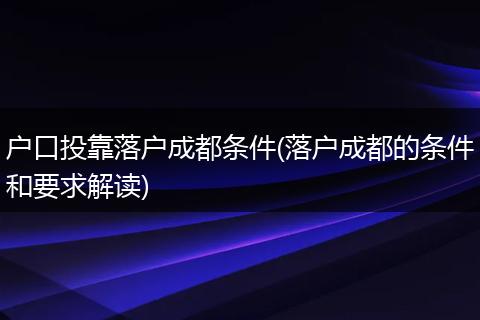 户口投靠落户成都条件(落户成都的条件和要求解读)