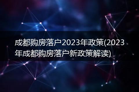 成都购房落户2023年政策(2023年成都购房落户新政策解读)