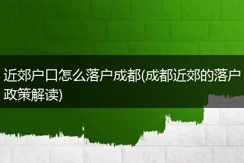 近郊户口怎么落户成都(成都近郊的落户政策解读)