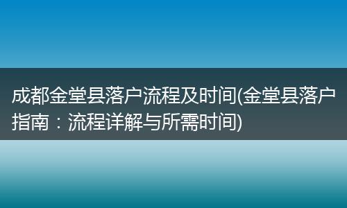 成都金堂县落户流程及时间(金堂县落户指南：流程详解与所需时间)