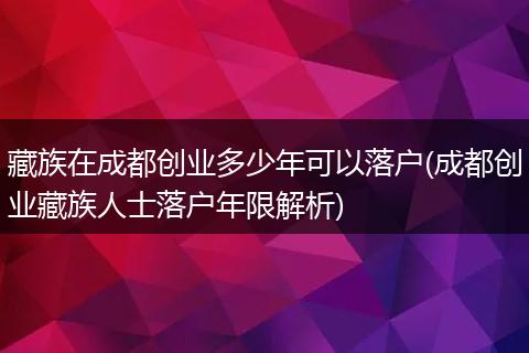 藏族在成都创业多少年可以落户(成都创业藏族人士落户年限解析)