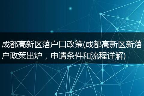 成都高新区落户口政策(成都高新区新落户政策出炉，申请条件和流程详解)
