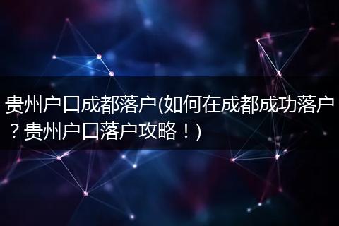 贵州户口成都落户(如何在成都成功落户？贵州户口落户攻略！)