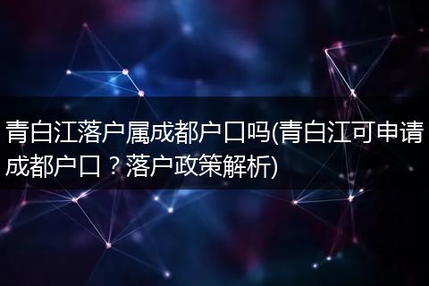 青白江落户属成都户口吗(青白江可申请成都户口？落户政策解析)