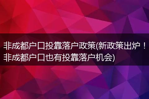 非成都户口投靠落户政策(新政策出炉！非成都户口也有投靠落户机会)
