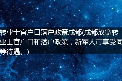 转业士官户口落户政策成都(成都放宽转业士官户口和落户政策，新军人可享受同等待遇。)