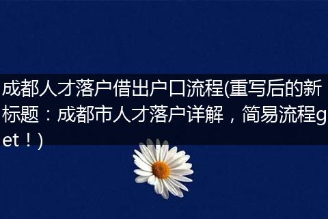 成都人才落户借出户口流程(重写后的新标题：成都市人才落户详解，简易流程get！)