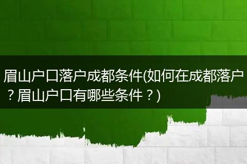 眉山户口落户成都条件(如何在成都落户?眉山户口有哪些条件?)
