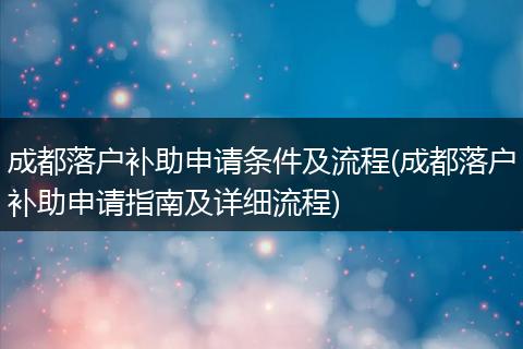 成都落户补助申请条件及流程(成都落户补助申请指南及详细流程)
